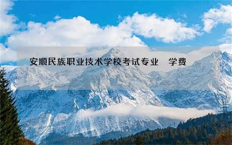 安顺民族职业技术学校考试专业 学费